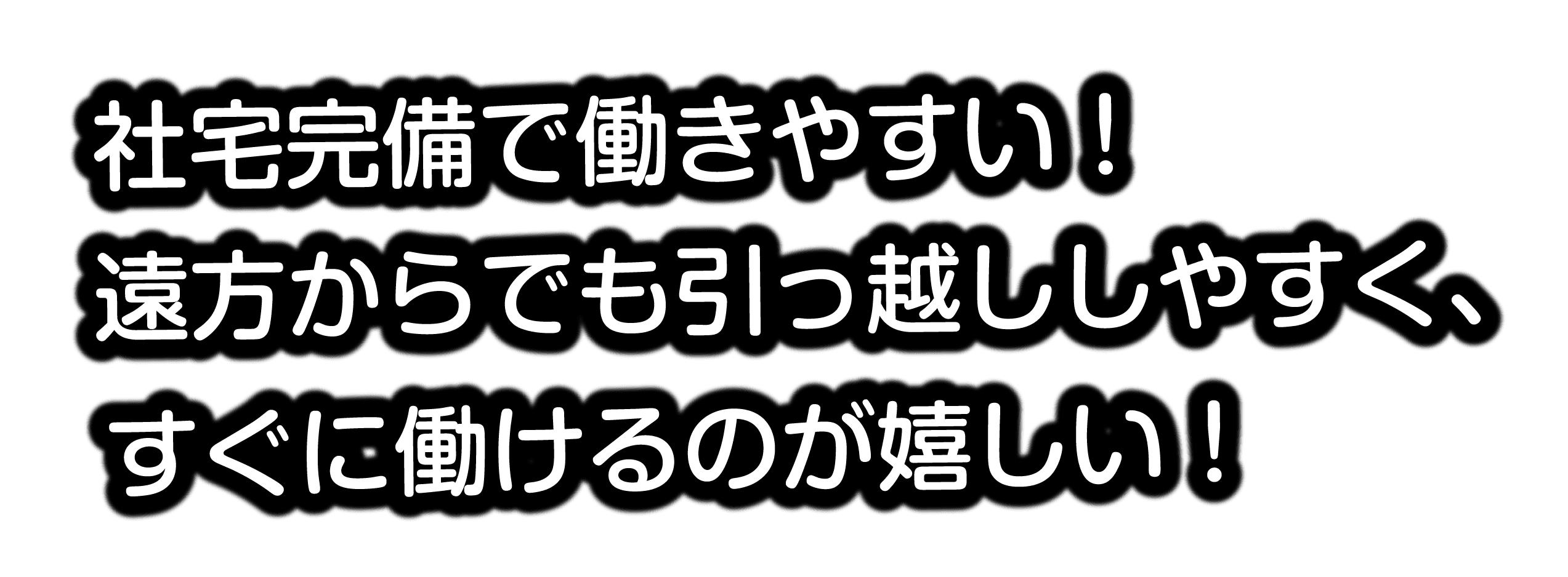 社宅完備で働きやすい。遠方からでも引っ越しやすく、すぐに働けるのが嬉しい。